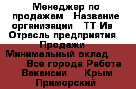 Менеджер по продажам › Название организации ­ ТТ-Ив › Отрасль предприятия ­ Продажи › Минимальный оклад ­ 70 000 - Все города Работа » Вакансии   . Крым,Приморский